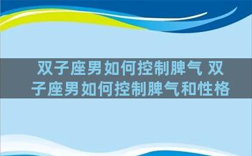 双子座男如何控制脾气 双子座男如何控制脾气和性格